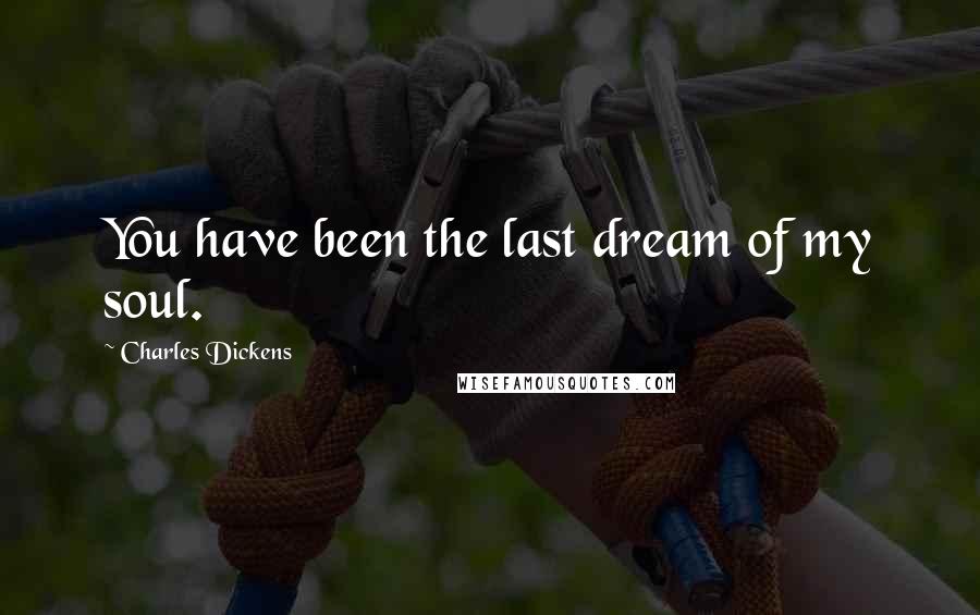 Charles Dickens Quotes: You have been the last dream of my soul.