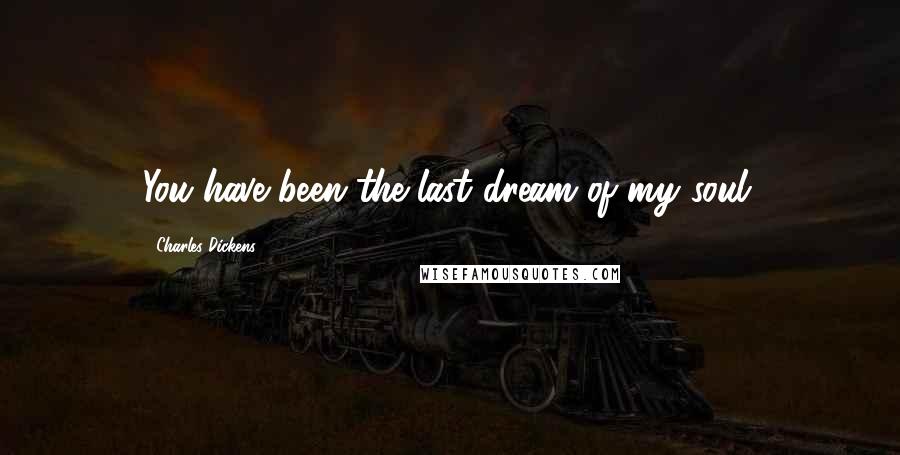 Charles Dickens Quotes: You have been the last dream of my soul.