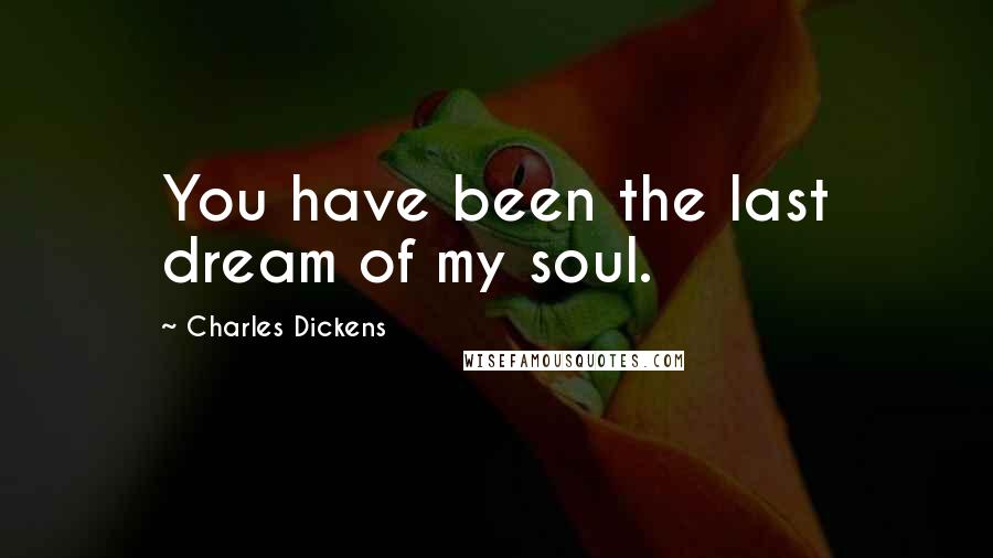 Charles Dickens Quotes: You have been the last dream of my soul.