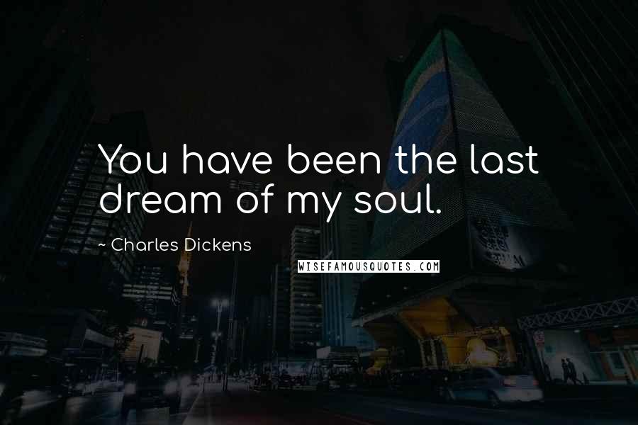 Charles Dickens Quotes: You have been the last dream of my soul.