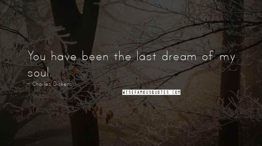 Charles Dickens Quotes: You have been the last dream of my soul.