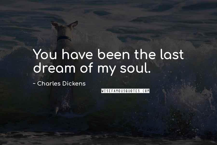 Charles Dickens Quotes: You have been the last dream of my soul.