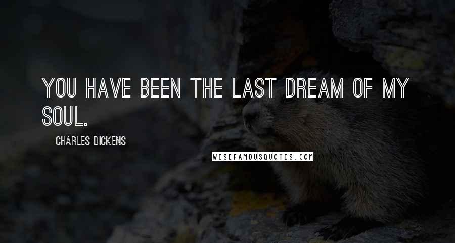 Charles Dickens Quotes: You have been the last dream of my soul.