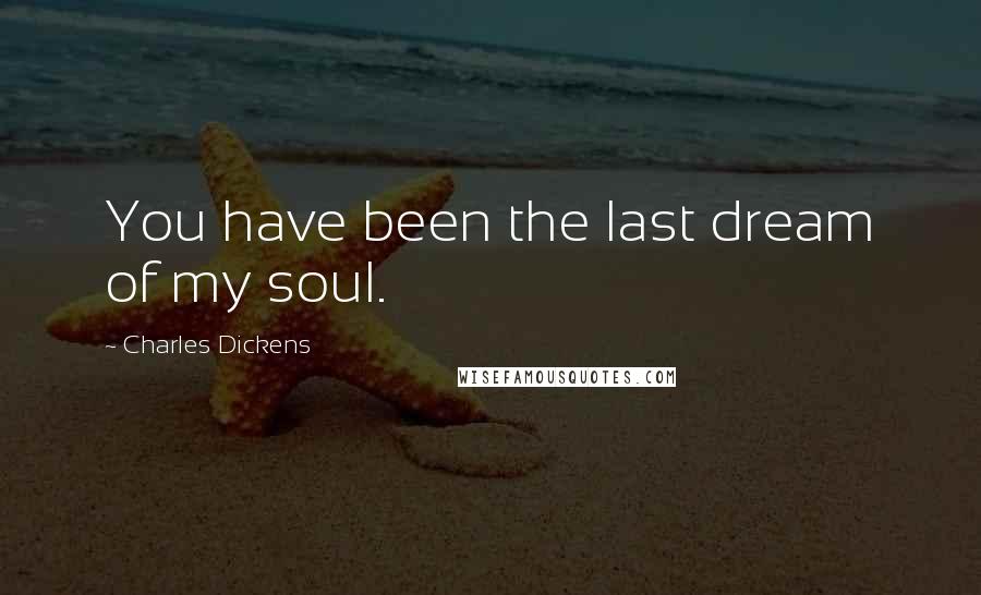 Charles Dickens Quotes: You have been the last dream of my soul.