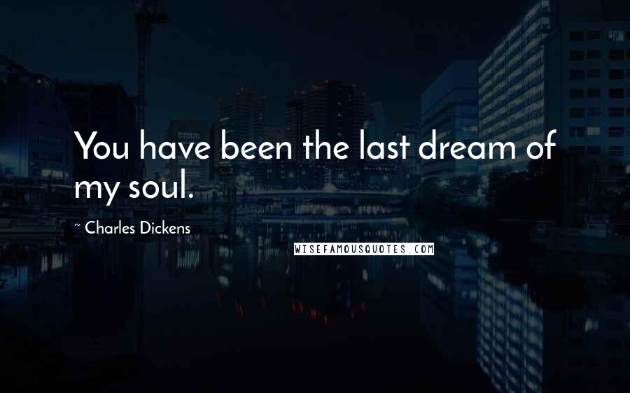 Charles Dickens Quotes: You have been the last dream of my soul.