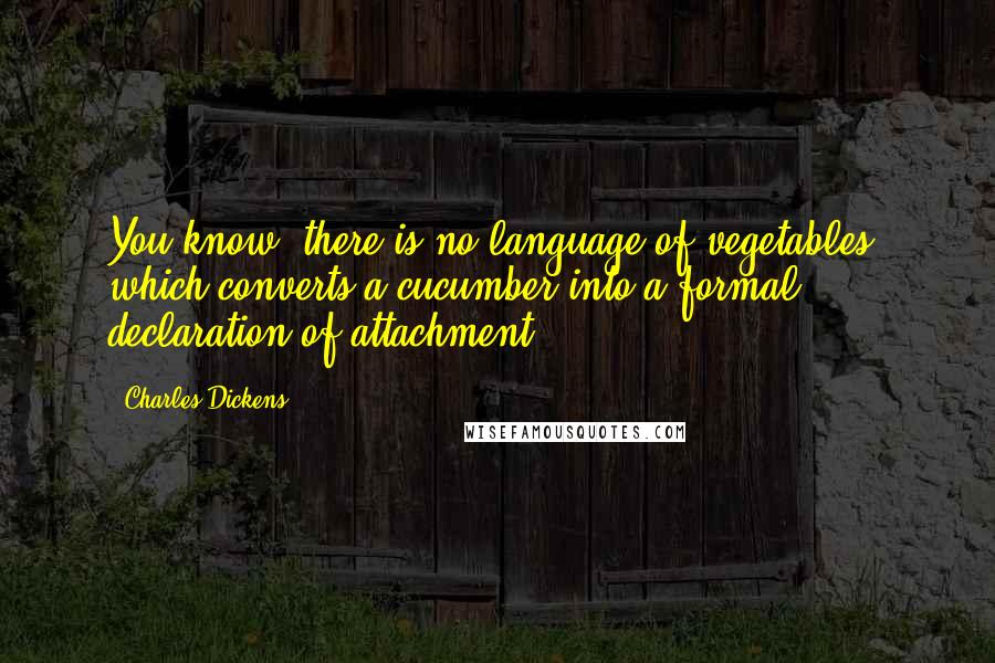 Charles Dickens Quotes: You know, there is no language of vegetables, which converts a cucumber into a formal declaration of attachment.