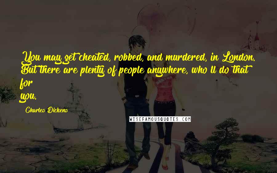 Charles Dickens Quotes: You may get cheated, robbed, and murdered, in London. But there are plenty of people anywhere, who'll do that for you.