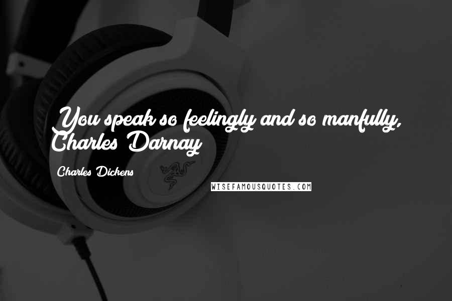 Charles Dickens Quotes: You speak so feelingly and so manfully, Charles Darnay