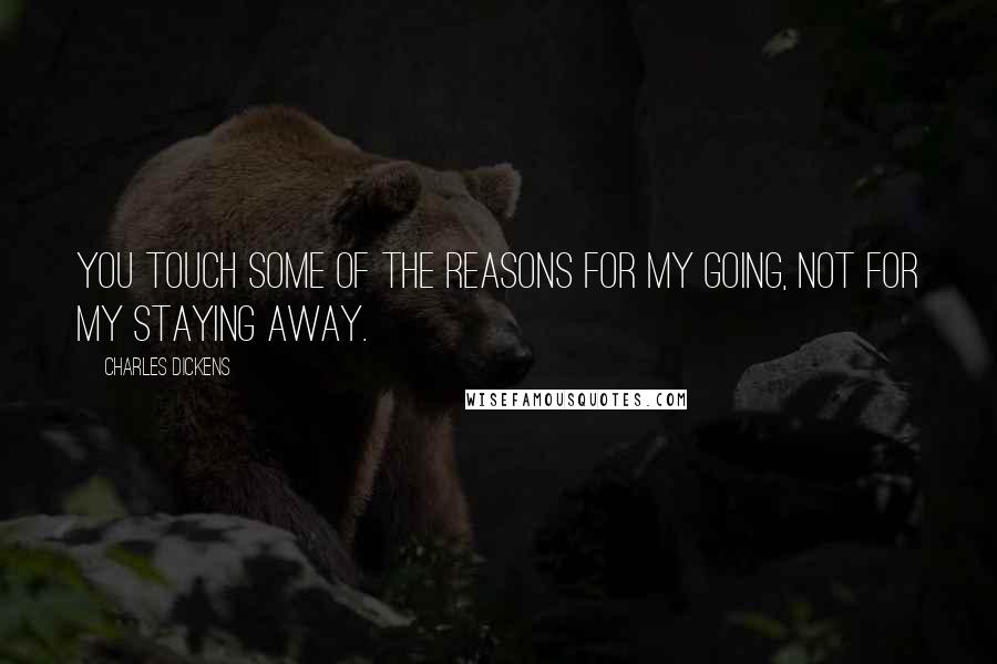 Charles Dickens Quotes: You touch some of the reasons for my going, not for my staying away.