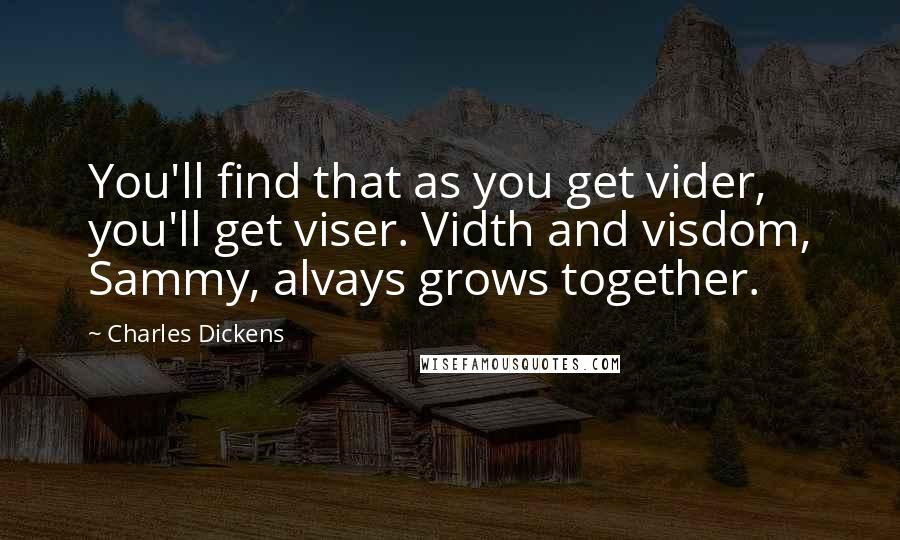 Charles Dickens Quotes: You'll find that as you get vider, you'll get viser. Vidth and visdom, Sammy, alvays grows together.