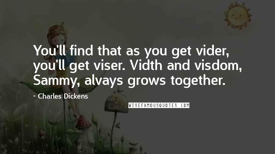 Charles Dickens Quotes: You'll find that as you get vider, you'll get viser. Vidth and visdom, Sammy, alvays grows together.