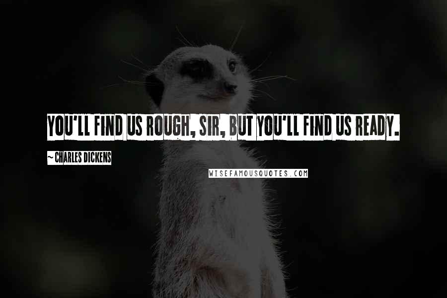 Charles Dickens Quotes: You'll find us rough, sir, but you'll find us ready.