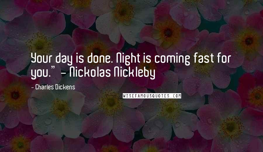Charles Dickens Quotes: Your day is done. Night is coming fast for you." - Nickolas Nickleby
