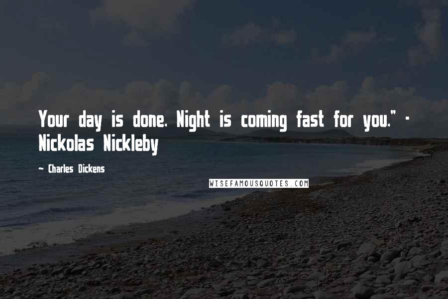 Charles Dickens Quotes: Your day is done. Night is coming fast for you." - Nickolas Nickleby