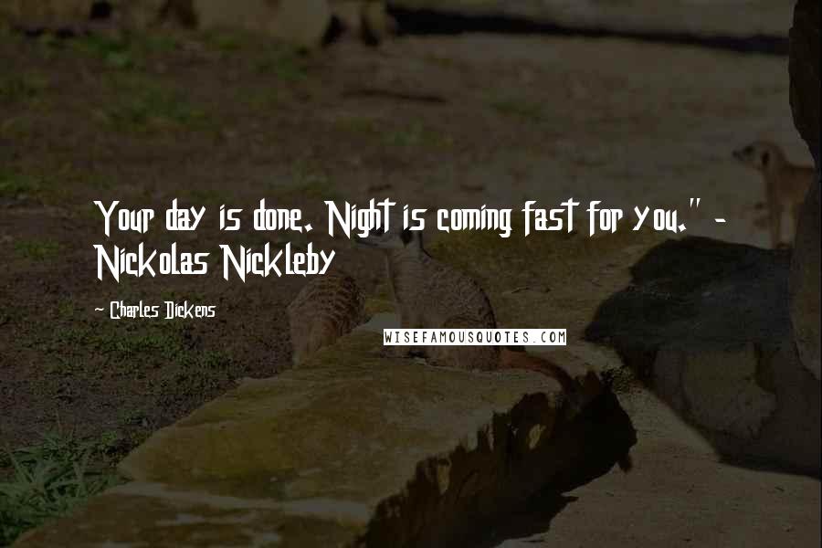 Charles Dickens Quotes: Your day is done. Night is coming fast for you." - Nickolas Nickleby