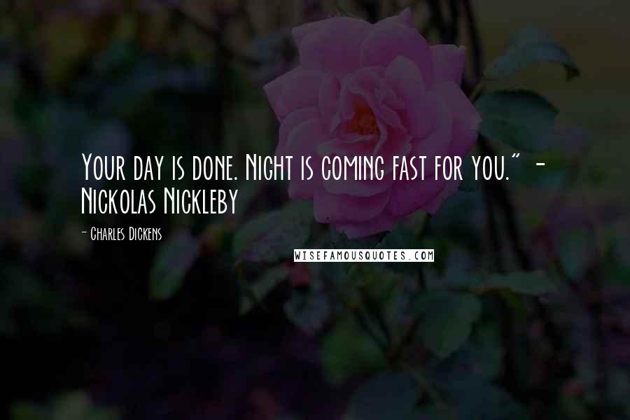 Charles Dickens Quotes: Your day is done. Night is coming fast for you." - Nickolas Nickleby