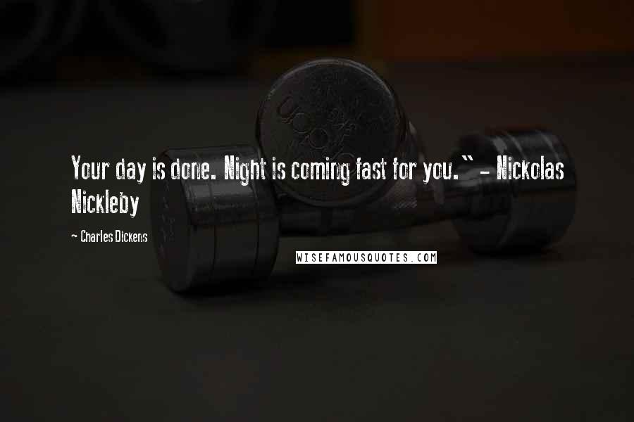 Charles Dickens Quotes: Your day is done. Night is coming fast for you." - Nickolas Nickleby