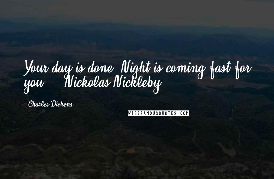 Charles Dickens Quotes: Your day is done. Night is coming fast for you." - Nickolas Nickleby