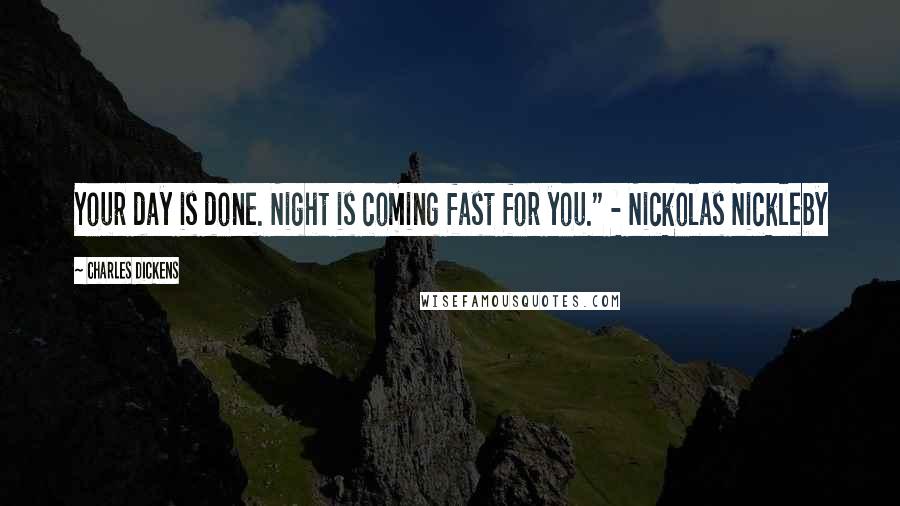 Charles Dickens Quotes: Your day is done. Night is coming fast for you." - Nickolas Nickleby