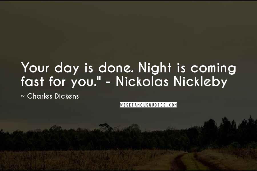 Charles Dickens Quotes: Your day is done. Night is coming fast for you." - Nickolas Nickleby