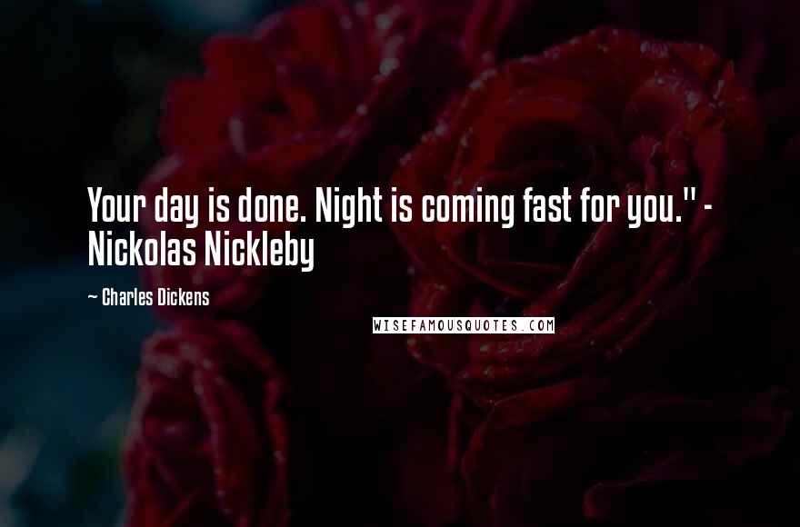 Charles Dickens Quotes: Your day is done. Night is coming fast for you." - Nickolas Nickleby