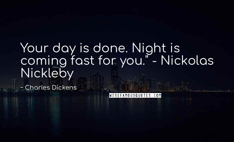 Charles Dickens Quotes: Your day is done. Night is coming fast for you." - Nickolas Nickleby