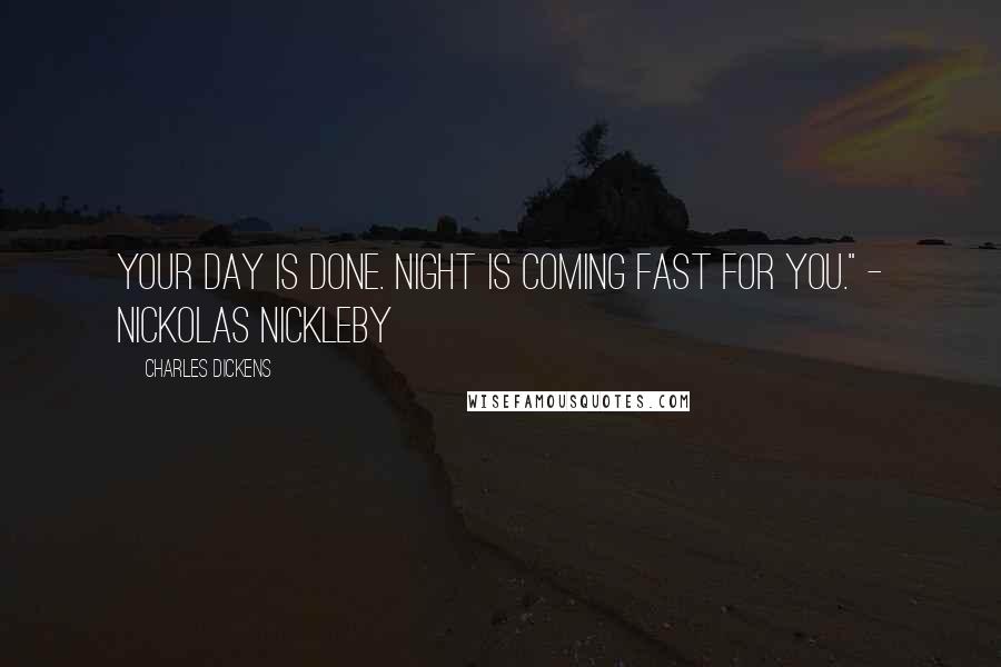 Charles Dickens Quotes: Your day is done. Night is coming fast for you." - Nickolas Nickleby