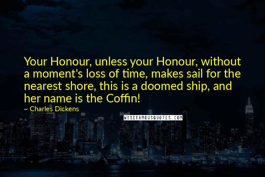 Charles Dickens Quotes: Your Honour, unless your Honour, without a moment's loss of time, makes sail for the nearest shore, this is a doomed ship, and her name is the Coffin!