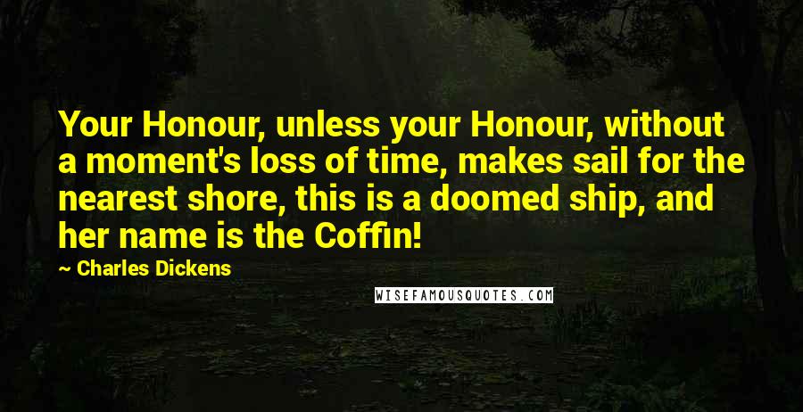 Charles Dickens Quotes: Your Honour, unless your Honour, without a moment's loss of time, makes sail for the nearest shore, this is a doomed ship, and her name is the Coffin!