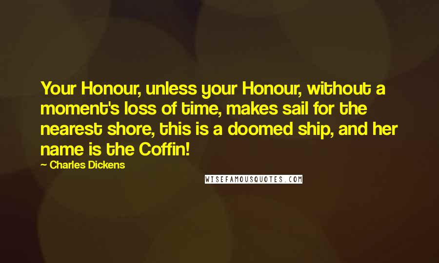 Charles Dickens Quotes: Your Honour, unless your Honour, without a moment's loss of time, makes sail for the nearest shore, this is a doomed ship, and her name is the Coffin!