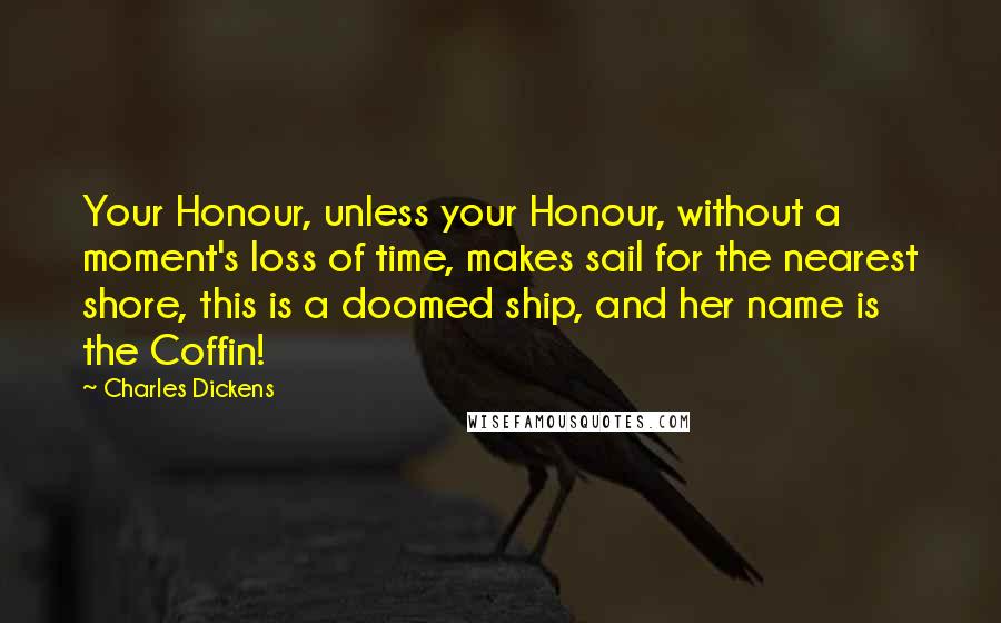 Charles Dickens Quotes: Your Honour, unless your Honour, without a moment's loss of time, makes sail for the nearest shore, this is a doomed ship, and her name is the Coffin!