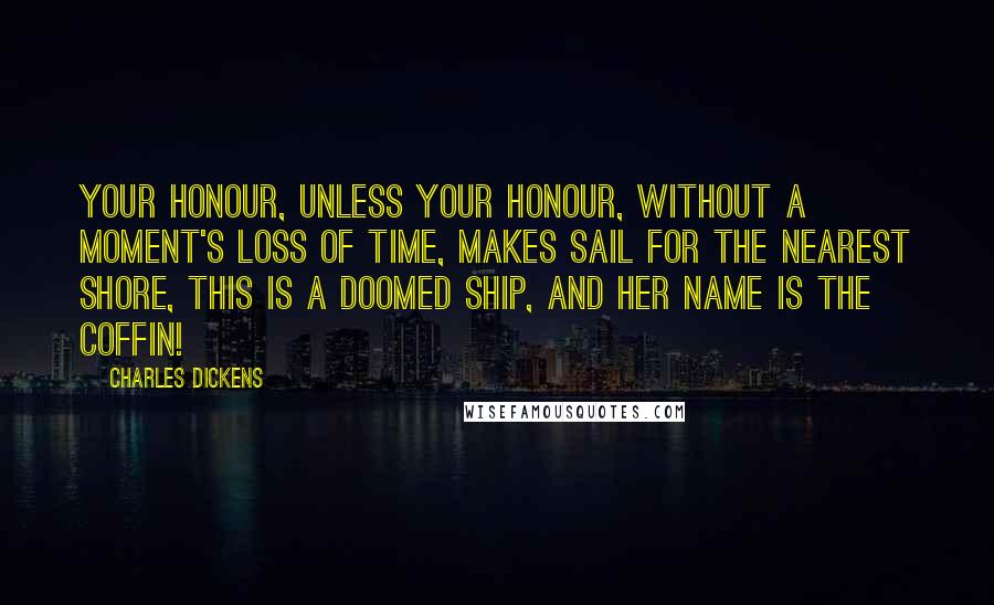 Charles Dickens Quotes: Your Honour, unless your Honour, without a moment's loss of time, makes sail for the nearest shore, this is a doomed ship, and her name is the Coffin!