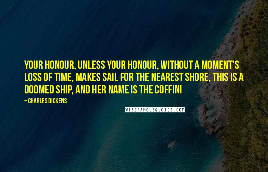 Charles Dickens Quotes: Your Honour, unless your Honour, without a moment's loss of time, makes sail for the nearest shore, this is a doomed ship, and her name is the Coffin!