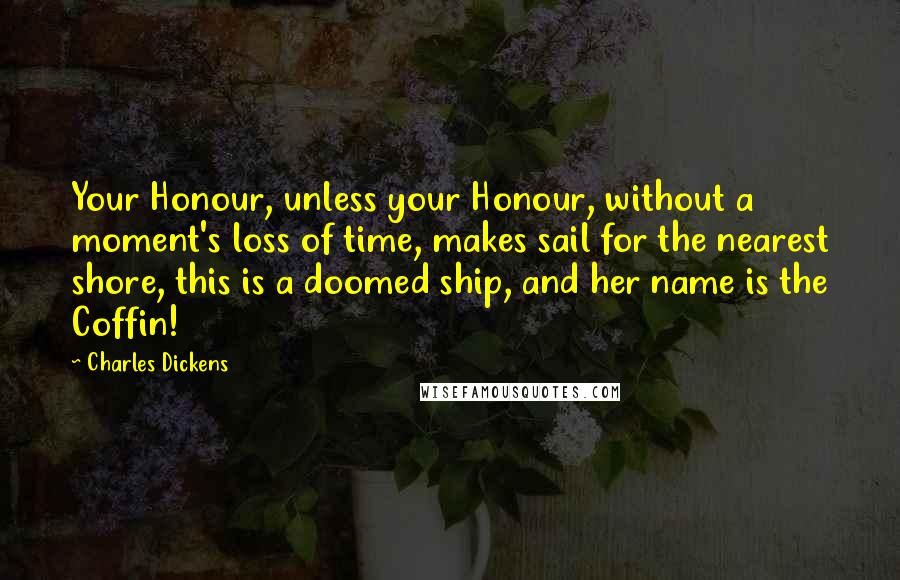 Charles Dickens Quotes: Your Honour, unless your Honour, without a moment's loss of time, makes sail for the nearest shore, this is a doomed ship, and her name is the Coffin!