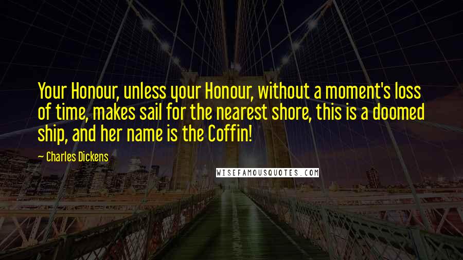 Charles Dickens Quotes: Your Honour, unless your Honour, without a moment's loss of time, makes sail for the nearest shore, this is a doomed ship, and her name is the Coffin!