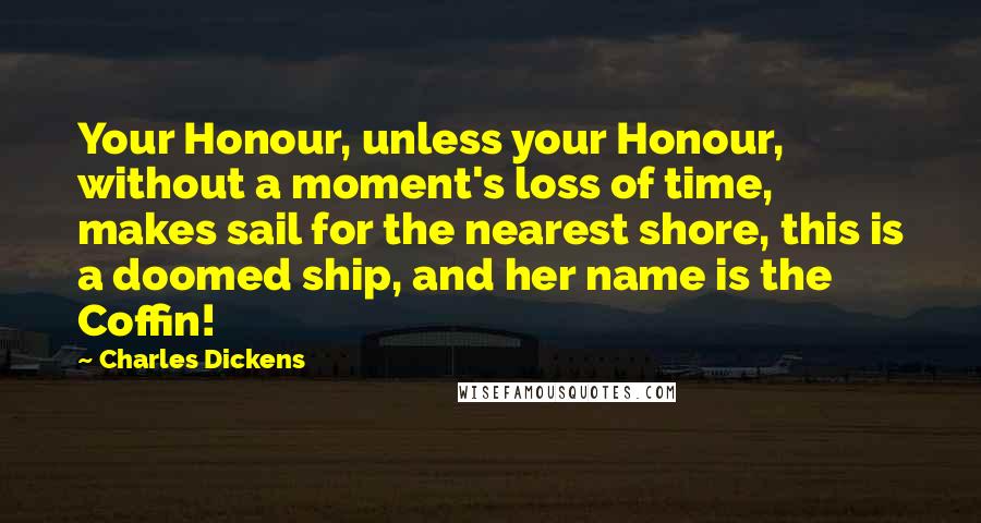 Charles Dickens Quotes: Your Honour, unless your Honour, without a moment's loss of time, makes sail for the nearest shore, this is a doomed ship, and her name is the Coffin!