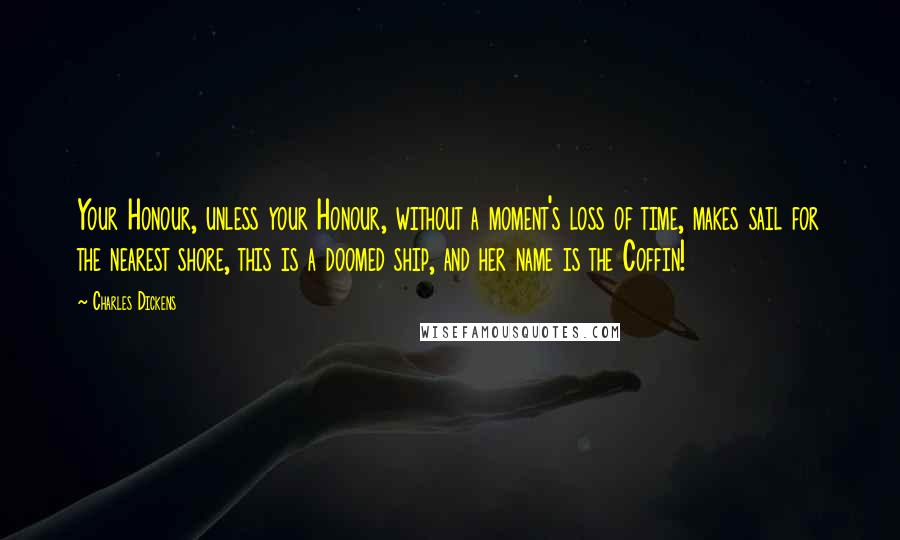 Charles Dickens Quotes: Your Honour, unless your Honour, without a moment's loss of time, makes sail for the nearest shore, this is a doomed ship, and her name is the Coffin!