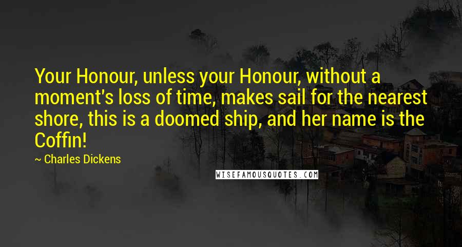 Charles Dickens Quotes: Your Honour, unless your Honour, without a moment's loss of time, makes sail for the nearest shore, this is a doomed ship, and her name is the Coffin!