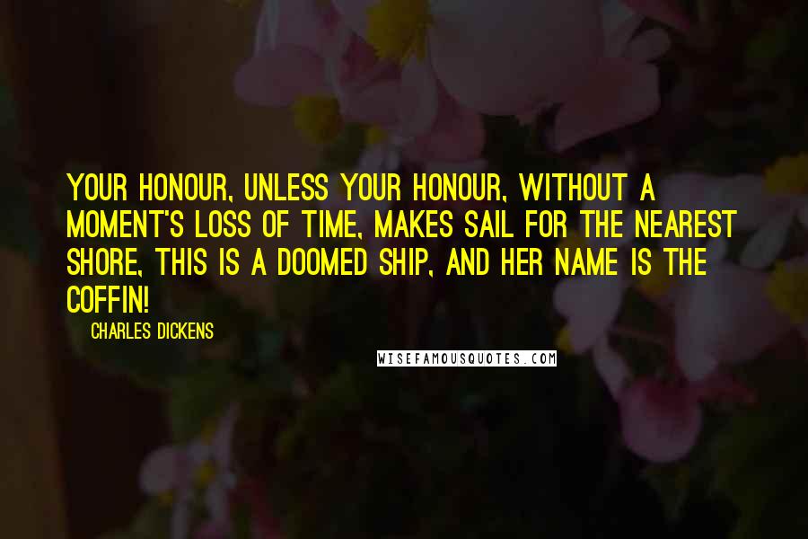 Charles Dickens Quotes: Your Honour, unless your Honour, without a moment's loss of time, makes sail for the nearest shore, this is a doomed ship, and her name is the Coffin!