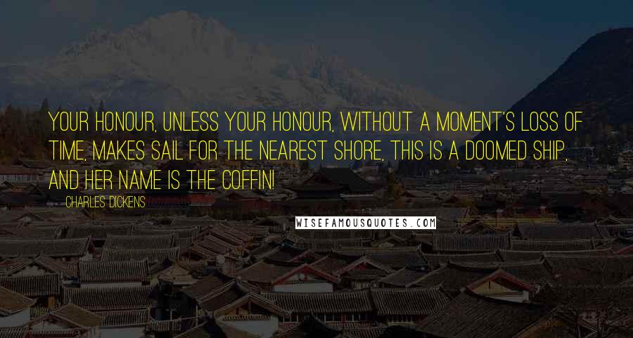 Charles Dickens Quotes: Your Honour, unless your Honour, without a moment's loss of time, makes sail for the nearest shore, this is a doomed ship, and her name is the Coffin!