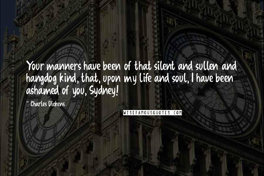 Charles Dickens Quotes: Your manners have been of that silent and sullen and hangdog kind, that, upon my life and soul, I have been ashamed of you, Sydney!