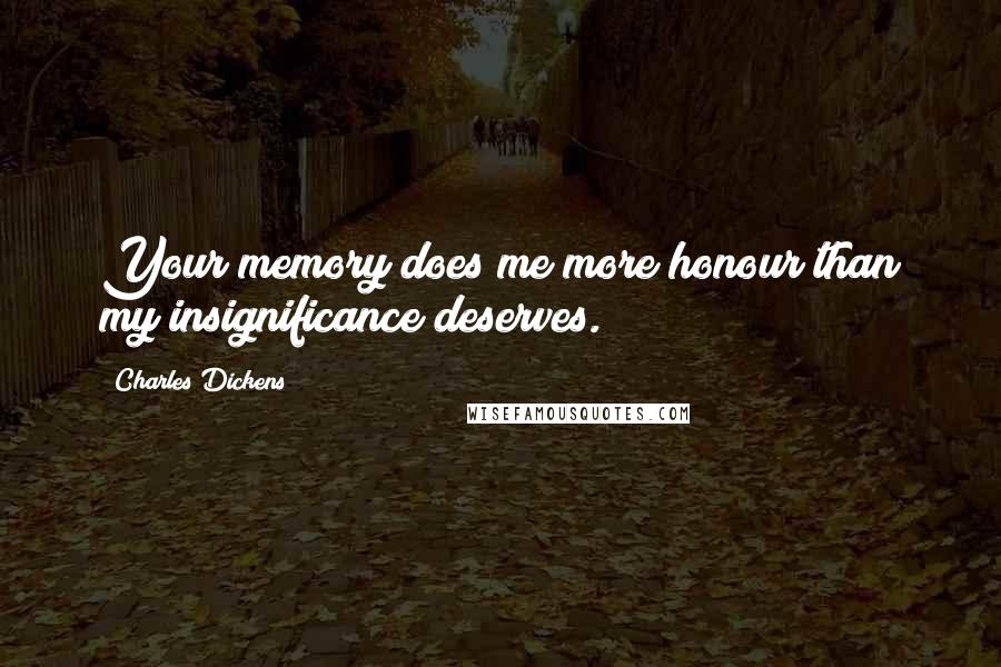 Charles Dickens Quotes: Your memory does me more honour than my insignificance deserves.