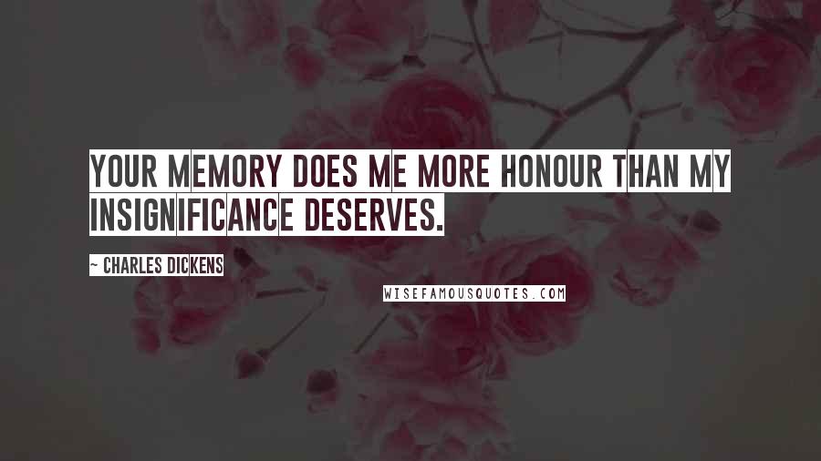 Charles Dickens Quotes: Your memory does me more honour than my insignificance deserves.