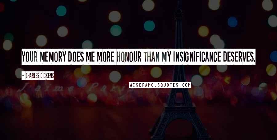 Charles Dickens Quotes: Your memory does me more honour than my insignificance deserves.