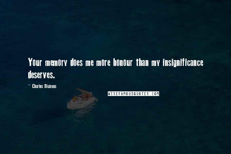 Charles Dickens Quotes: Your memory does me more honour than my insignificance deserves.