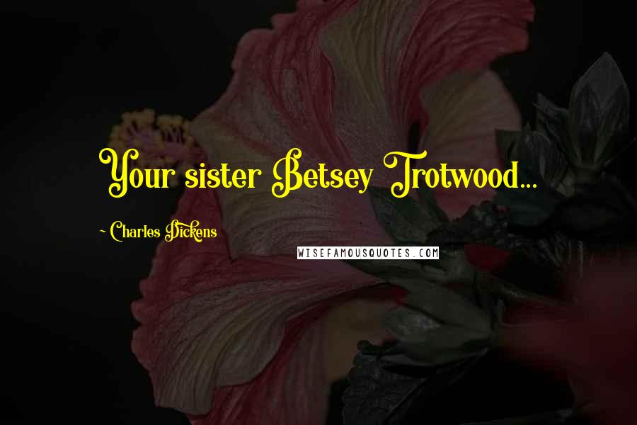 Charles Dickens Quotes: Your sister Betsey Trotwood...