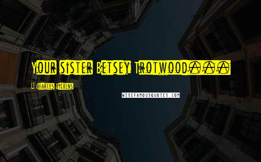 Charles Dickens Quotes: Your sister Betsey Trotwood...