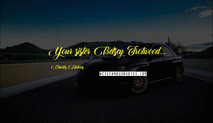 Charles Dickens Quotes: Your sister Betsey Trotwood...