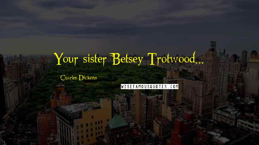 Charles Dickens Quotes: Your sister Betsey Trotwood...