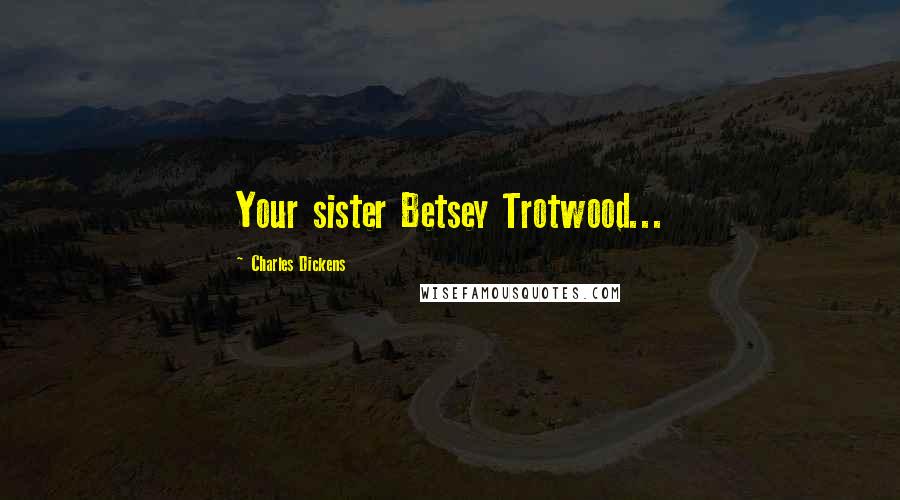 Charles Dickens Quotes: Your sister Betsey Trotwood...